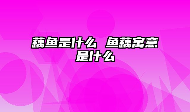 藕鱼是什么 鱼藕寓意是什么
