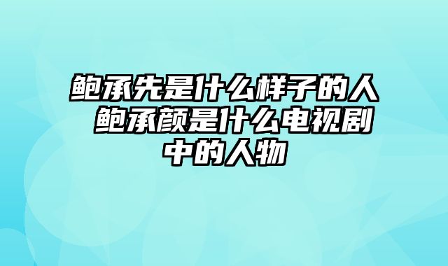 鲍承先是什么样子的人 鲍承颜是什么电视剧中的人物