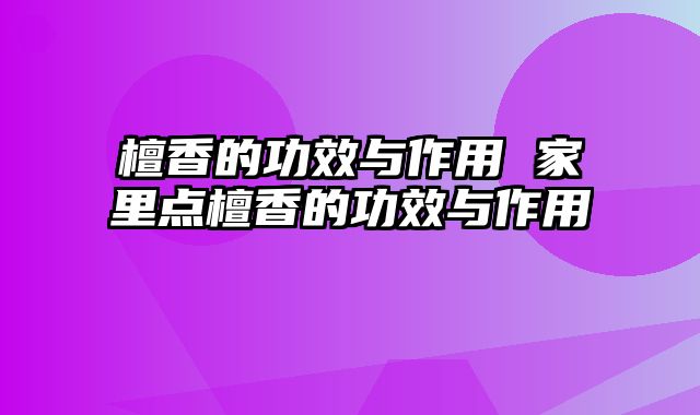 檀香的功效与作用 家里点檀香的功效与作用
