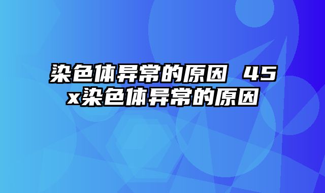 染色体异常的原因 45x染色体异常的原因