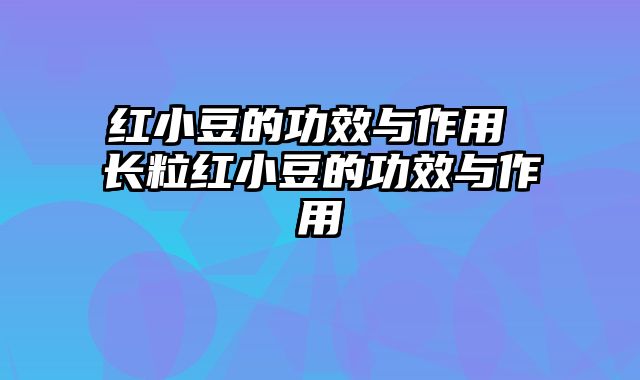 红小豆的功效与作用 长粒红小豆的功效与作用