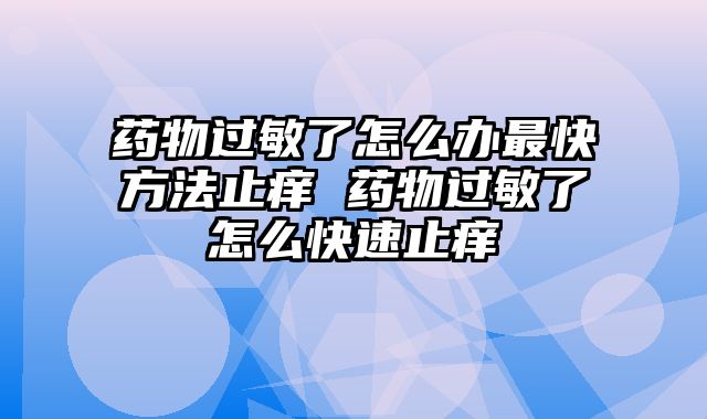 药物过敏了怎么办最快方法止痒 药物过敏了怎么快速止痒