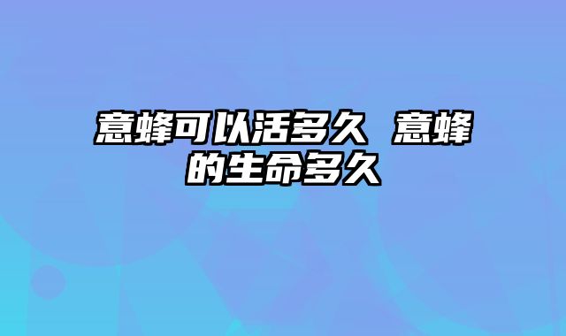 意蜂可以活多久 意蜂的生命多久