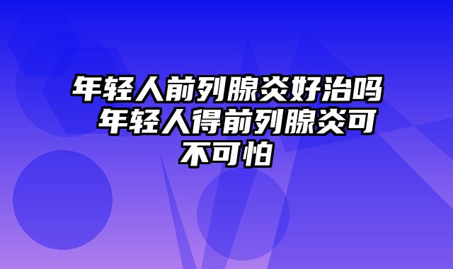 年轻人前列腺炎好治吗 年轻人得前列腺炎可不可怕