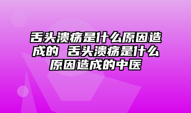 舌头溃疡是什么原因造成的 舌头溃疡是什么原因造成的中医