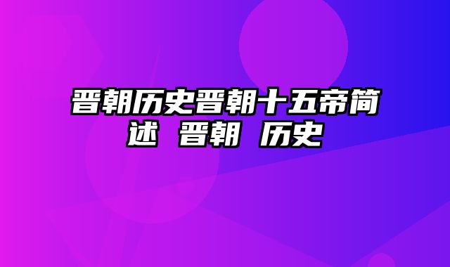 晋朝历史晋朝十五帝简述 晋朝 历史