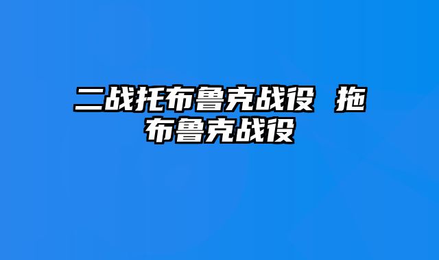 二战托布鲁克战役 拖布鲁克战役