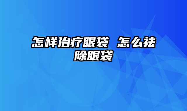 怎样治疗眼袋 怎么祛除眼袋