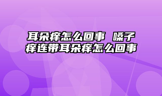 耳朵痒怎么回事 嗓子痒连带耳朵痒怎么回事