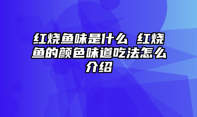 红烧鱼味是什么 红烧鱼的颜色味道吃法怎么介绍