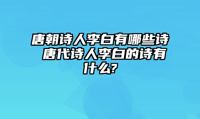 唐朝诗人李白有哪些诗 唐代诗人李白的诗有什么?