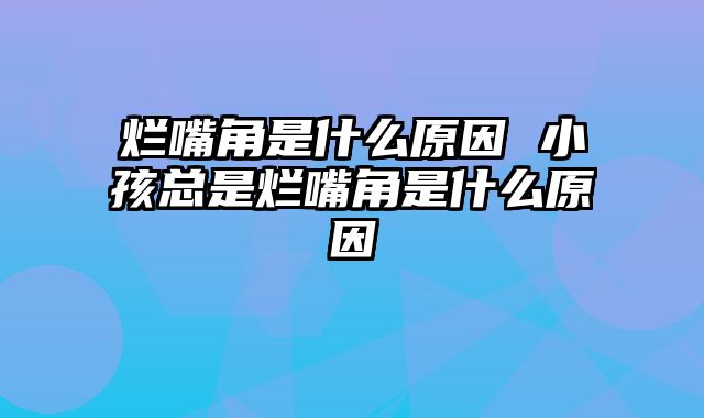 烂嘴角是什么原因 小孩总是烂嘴角是什么原因