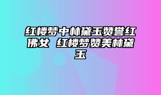红楼梦中林黛玉赞誉红佛女 红楼梦赞美林黛玉