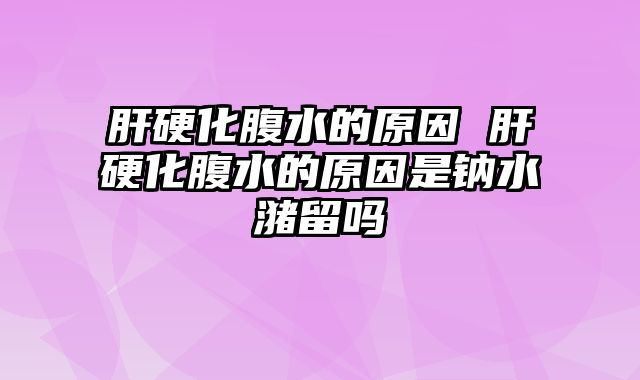 肝硬化腹水的原因 肝硬化腹水的原因是钠水潴留吗