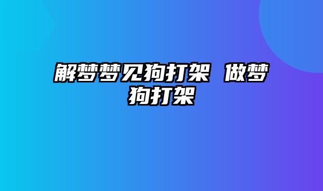 解梦梦见狗打架 做梦狗打架