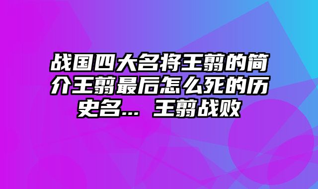 战国四大名将王翦的简介王翦最后怎么死的历史名... 王翦战败