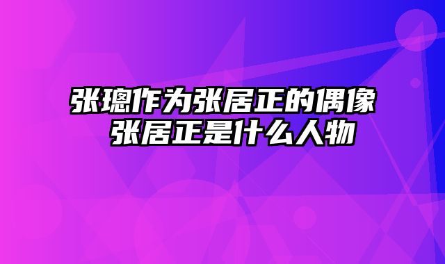 张璁作为张居正的偶像 张居正是什么人物