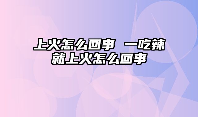 上火怎么回事 一吃辣就上火怎么回事