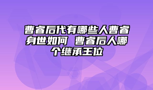 曹睿后代有哪些人曹睿身世如何 曹睿后人哪个继承王位