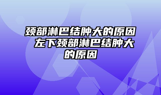 颈部淋巴结肿大的原因 左下颈部淋巴结肿大的原因