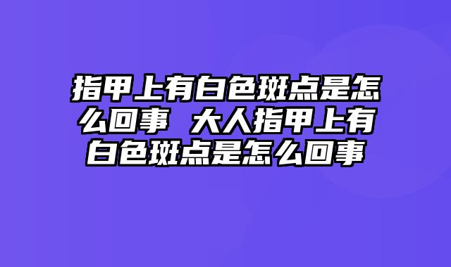 指甲上有白色斑点是怎么回事 大人指甲上有白色斑点是怎么回事