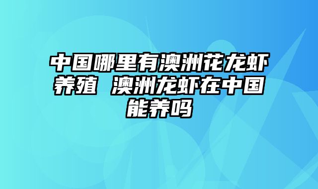 中国哪里有澳洲花龙虾养殖 澳洲龙虾在中国能养吗