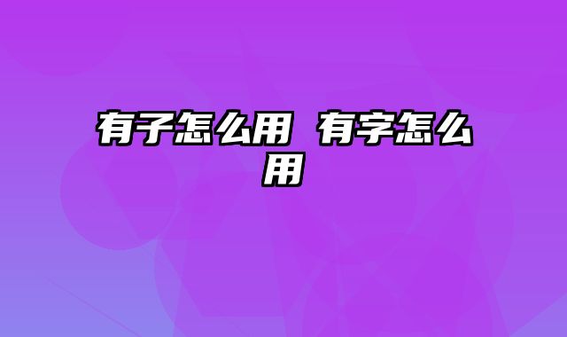 有子怎么用 有字怎么用