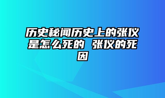 历史秘闻历史上的张仪是怎么死的 张仪的死因
