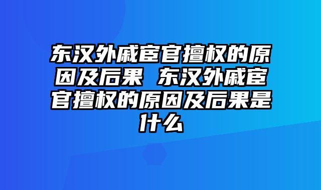 东汉外戚宦官擅权的原因及后果 东汉外戚宦官擅权的原因及后果是什么