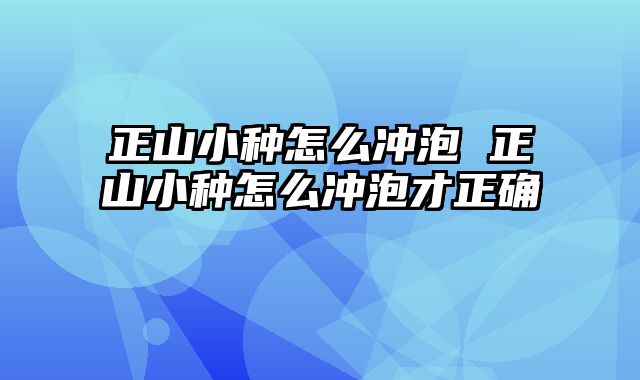 正山小种怎么冲泡 正山小种怎么冲泡才正确