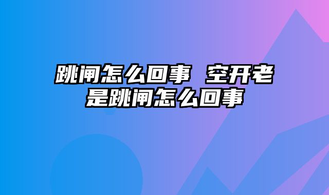 跳闸怎么回事 空开老是跳闸怎么回事