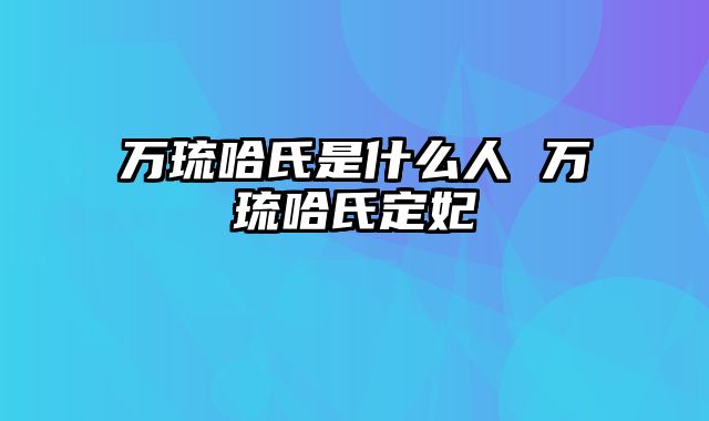 万琉哈氏是什么人 万琉哈氏定妃