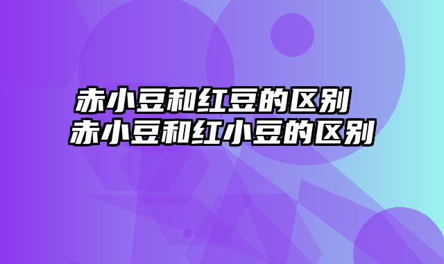 赤小豆和红豆的区别 赤小豆和红小豆的区别