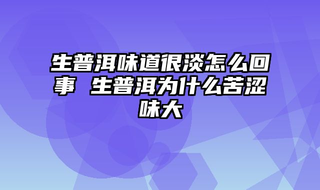 生普洱味道很淡怎么回事 生普洱为什么苦涩味大