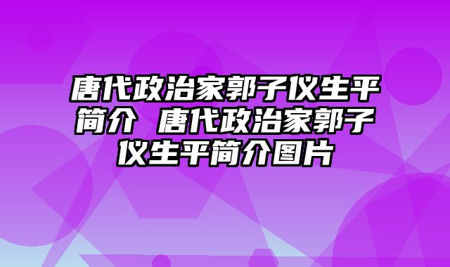 唐代政治家郭子仪生平简介 唐代政治家郭子仪生平简介图片