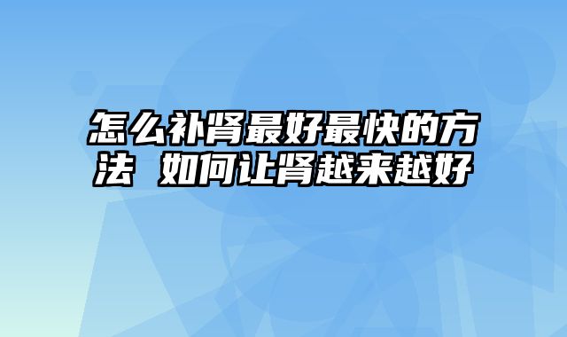 怎么补肾最好最快的方法 如何让肾越来越好
