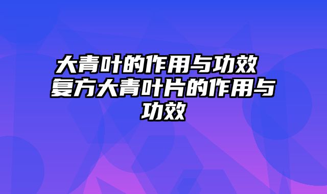 大青叶的作用与功效 复方大青叶片的作用与功效