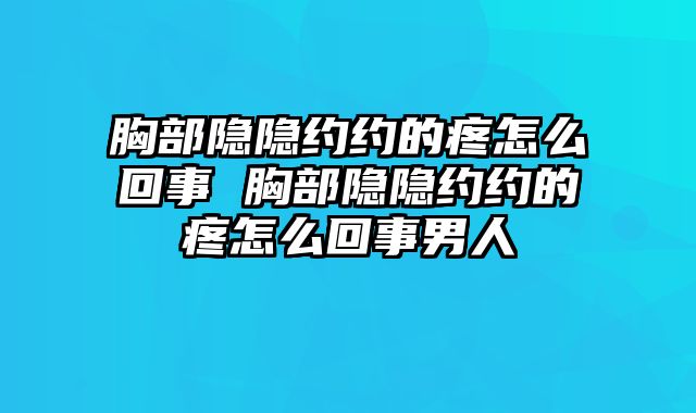 胸部隐隐约约的疼怎么回事 胸部隐隐约约的疼怎么回事男人