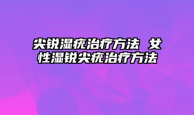 尖锐湿疣治疗方法 女性湿锐尖疣治疗方法