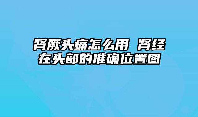 肾厥头痛怎么用 肾经在头部的准确位置图