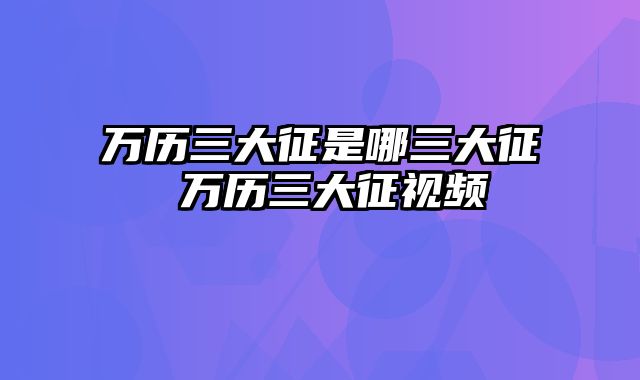 万历三大征是哪三大征 万历三大征视频