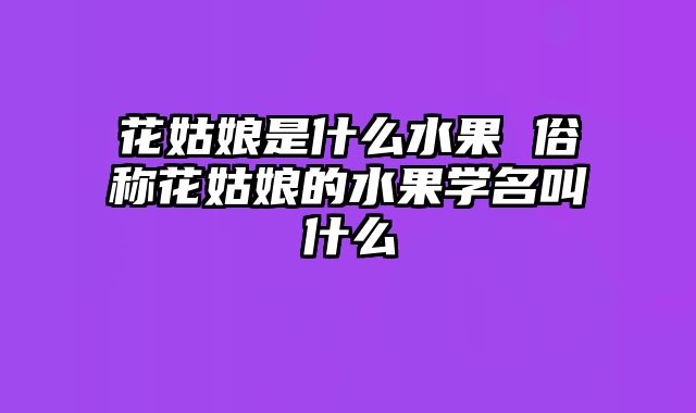花姑娘是什么水果 俗称花姑娘的水果学名叫什么