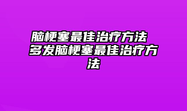 脑梗塞最佳治疗方法 多发脑梗塞最佳治疗方法