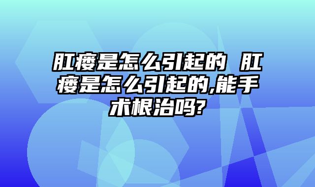 肛瘘是怎么引起的 肛瘘是怎么引起的,能手术根治吗?