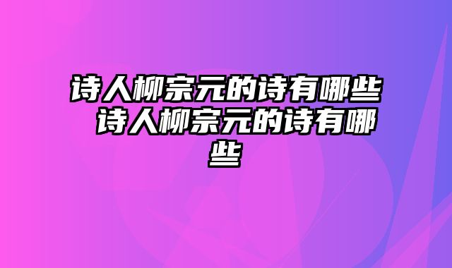 诗人柳宗元的诗有哪些 诗人柳宗元的诗有哪些