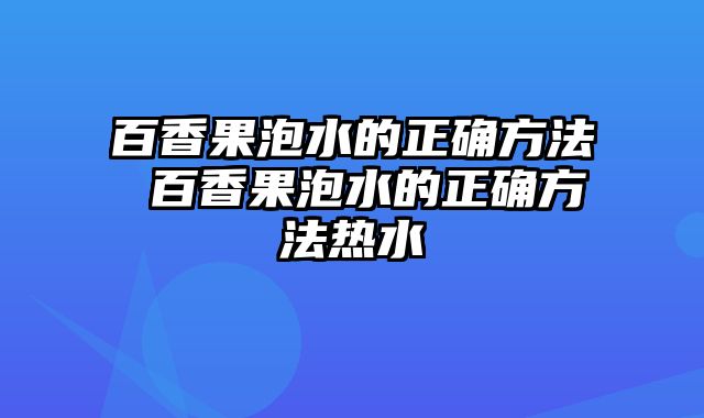 百香果泡水的正确方法 百香果泡水的正确方法热水