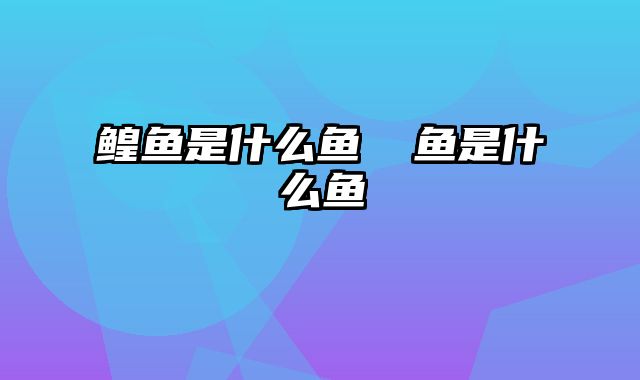 鳇鱼是什么鱼 鮰鱼是什么鱼