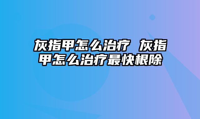 灰指甲怎么治疗 灰指甲怎么治疗最快根除