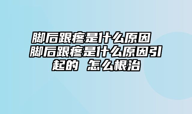 脚后跟疼是什么原因 脚后跟疼是什么原因引起的 怎么根治