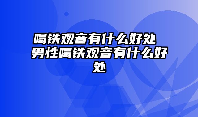 喝铁观音有什么好处 男性喝铁观音有什么好处